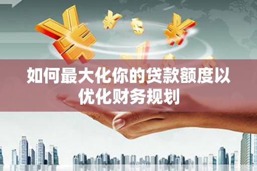 商都如何最大化你的贷款额度以优化财务规划