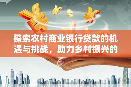 商都探索农村商业银行贷款的机遇与挑战，助力乡村振兴的金融引擎