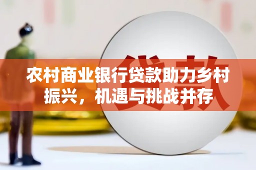 商都农村商业银行贷款助力乡村振兴，机遇与挑战并存