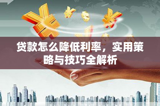 商都贷款怎么降低利率，实用策略与技巧全解析