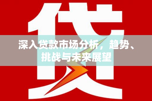 商都深入贷款市场分析，趋势、挑战与未来展望