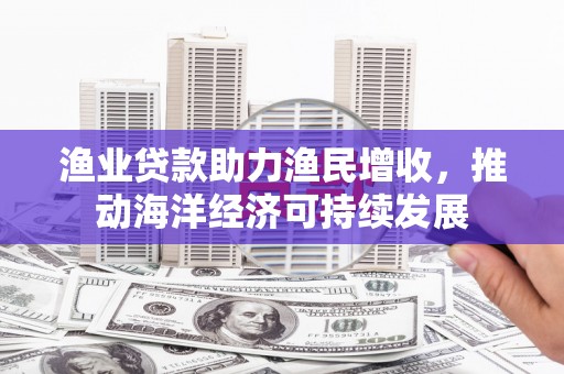 商都渔业贷款助力渔民增收，推动海洋经济可持续发展