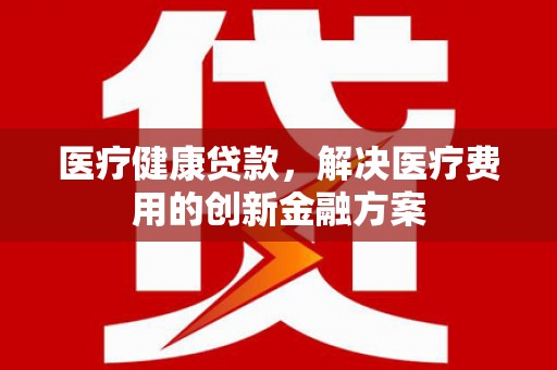 商都医疗健康贷款，解决医疗费用的创新金融方案