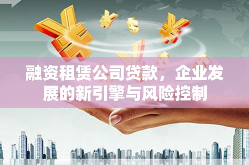 商都融资租赁公司贷款，企业发展的新引擎与风险控制