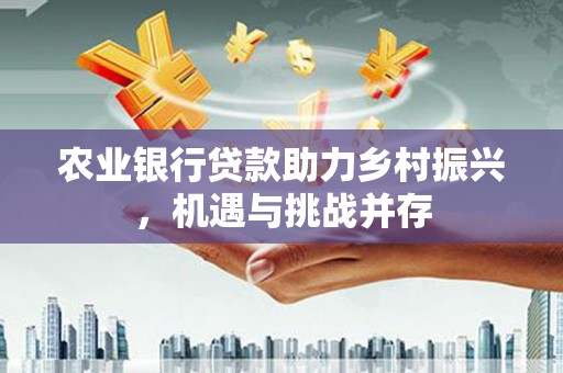 商都农业银行贷款助力乡村振兴，机遇与挑战并存