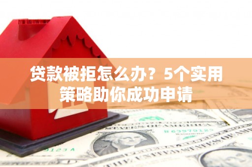 商都贷款被拒怎么办？5个实用策略助你成功申请