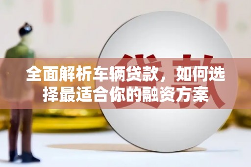商都全面解析车辆贷款，如何选择最适合你的融资方案