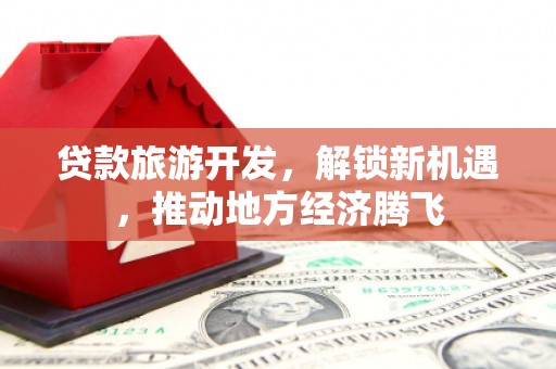 商都贷款旅游开发，解锁新机遇，推动地方经济腾飞
