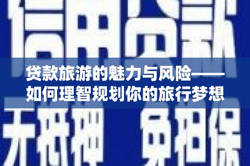 商都贷款旅游的魅力与风险——如何理智规划你的旅行梦想