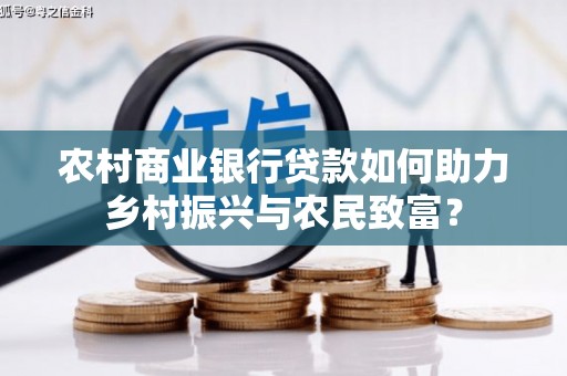 商都农村商业银行贷款如何助力乡村振兴与农民致富？