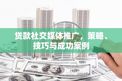 商都贷款社交媒体推广，策略、技巧与成功案例