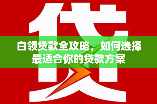 商都白领贷款全攻略，如何选择最适合你的贷款方案
